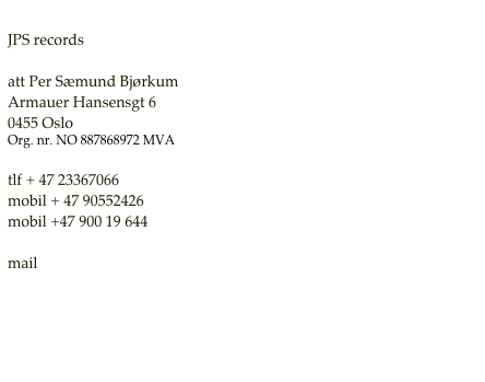 
JPS records

att Per Sæmund Bjørkum
Armauer Hansensgt 6
0455 Oslo
Org. nr. NO 887868972 MVA

tlf + 47 23367066
mobil + 47 90552426
mobil +47 900 19 644

mail post@jps-records.no